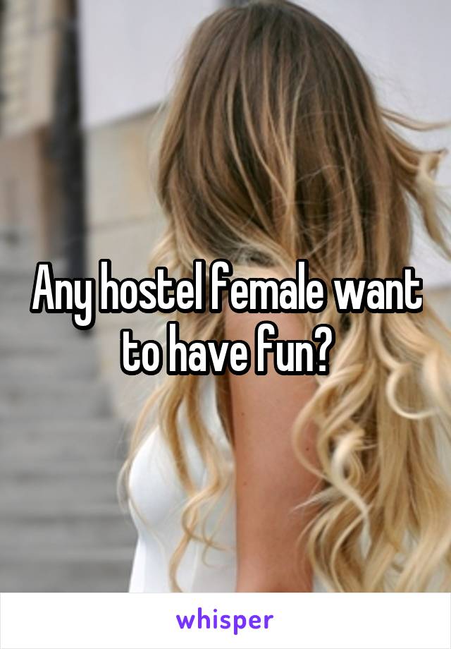 Any hostel female want to have fun?