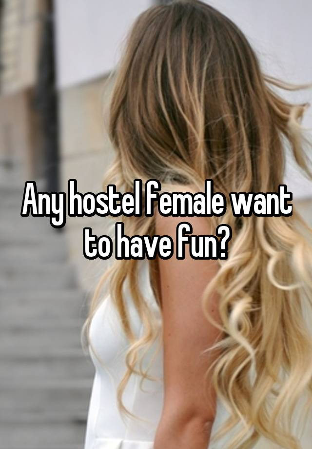 Any hostel female want to have fun?