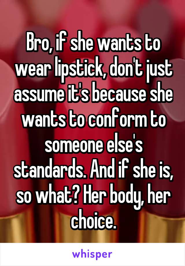  Bro, if she wants to wear lipstick, don't just assume it's because she wants to conform to someone else's standards. And if she is, so what? Her body, her choice.