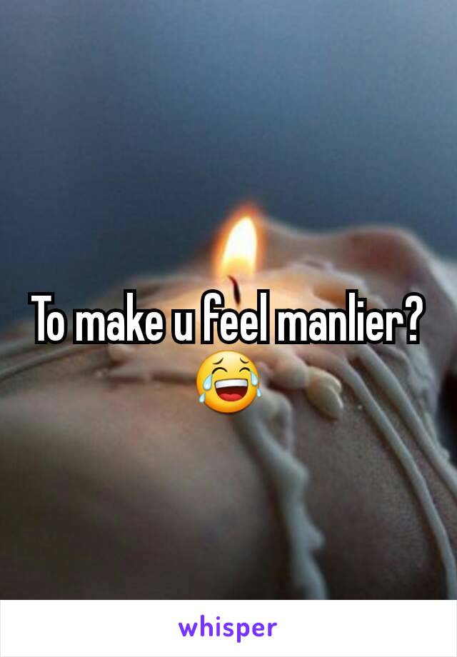 To make u feel manlier? 😂