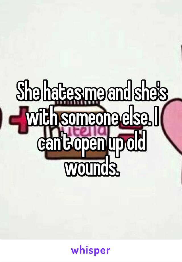 She hates me and she's with someone else. I can't open up old wounds.