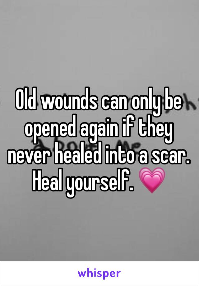 Old wounds can only be opened again if they never healed into a scar. Heal yourself. 💗