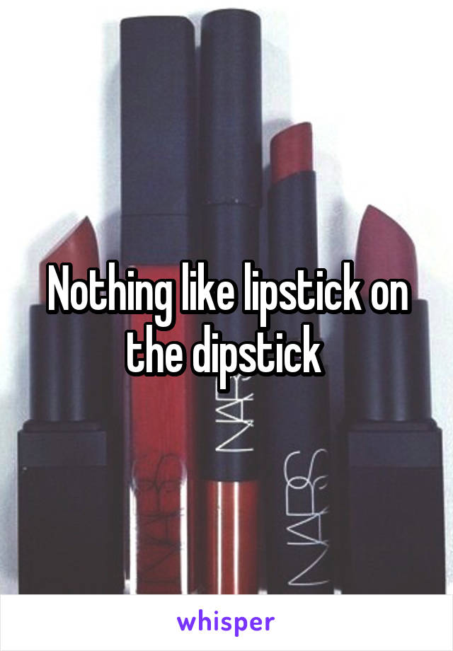 Nothing like lipstick on the dipstick 