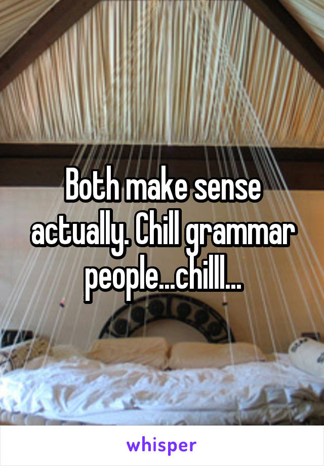 Both make sense actually. Chill grammar people...chilll...