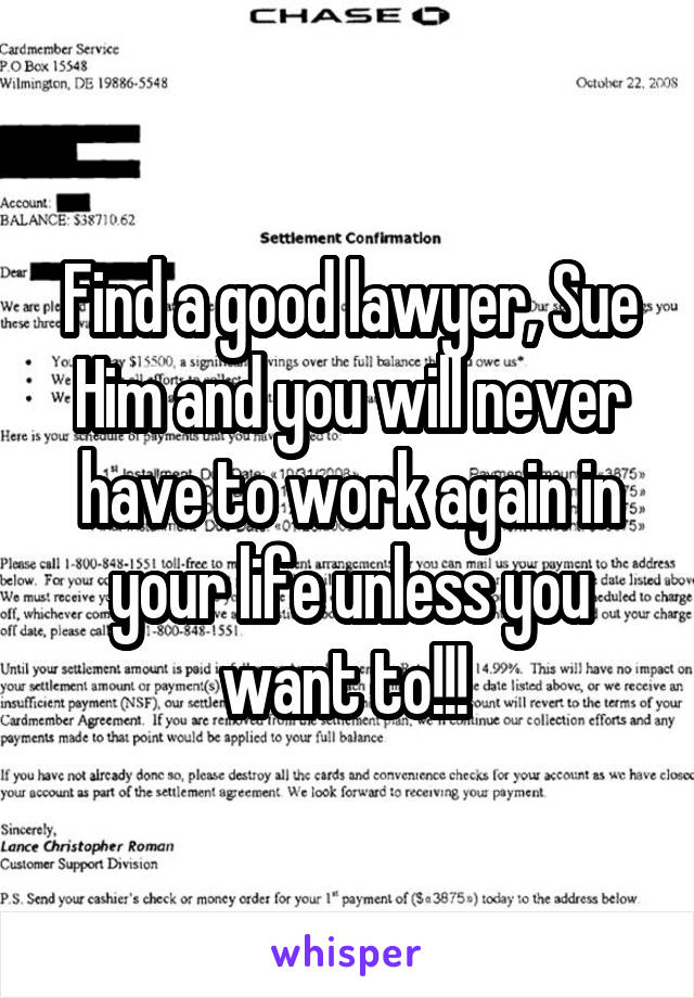 Find a good lawyer, Sue Him and you will never have to work again in your life unless you want to!!! 