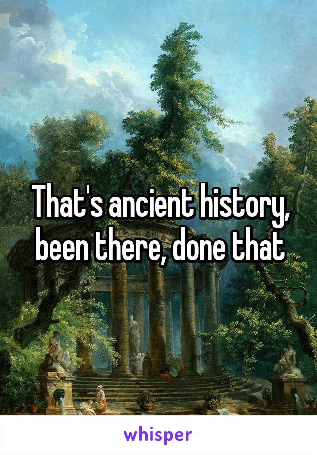 That's ancient history, been there, done that