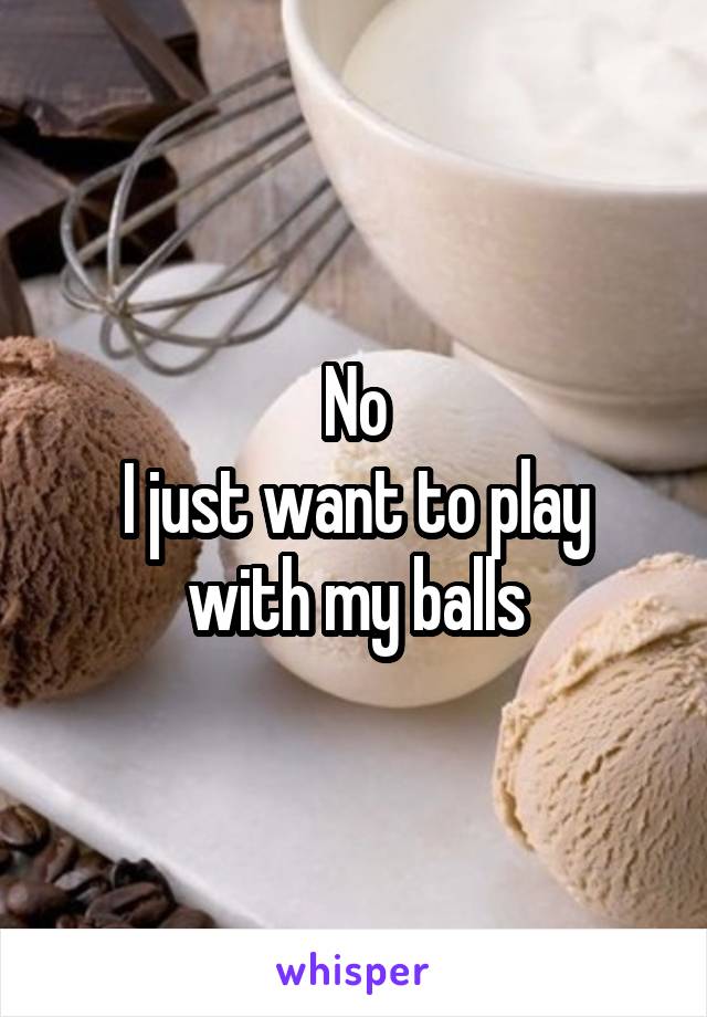 No
I just want to play with my balls