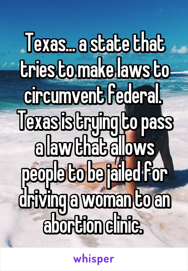 Texas... a state that tries to make laws to circumvent federal. 
Texas is trying to pass a law that allows people to be jailed for driving a woman to an abortion clinic. 