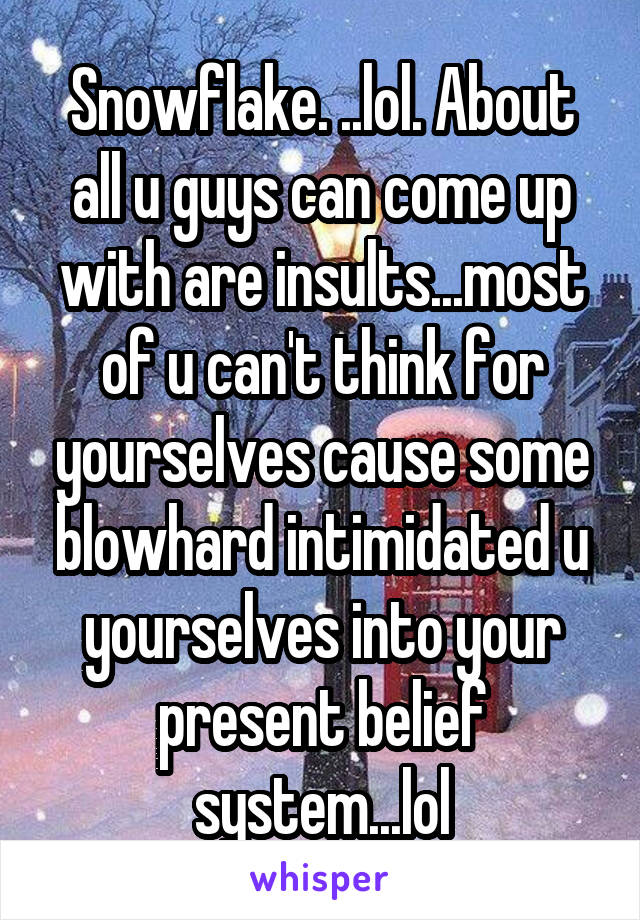 Snowflake. ..lol. About all u guys can come up with are insults...most of u can't think for yourselves cause some blowhard intimidated u yourselves into your present belief system...lol