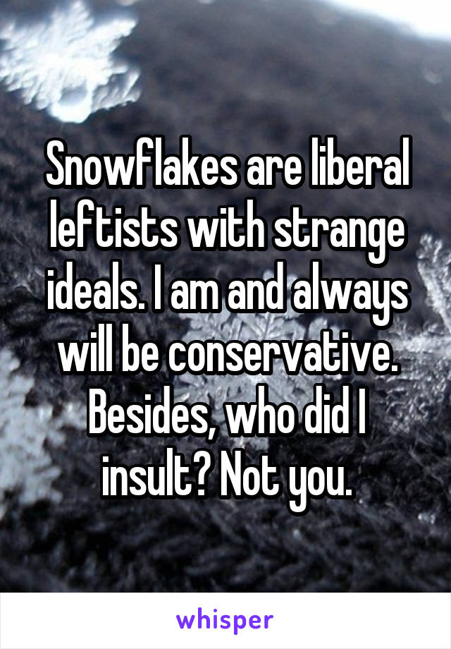 Snowflakes are liberal leftists with strange ideals. I am and always will be conservative. Besides, who did I insult? Not you.