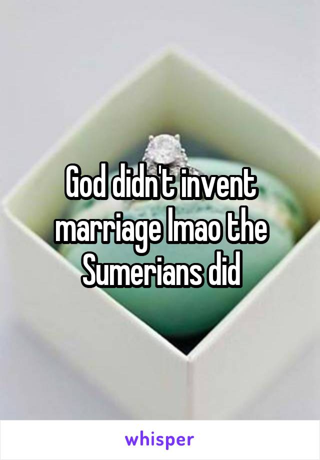 God didn't invent marriage lmao the Sumerians did