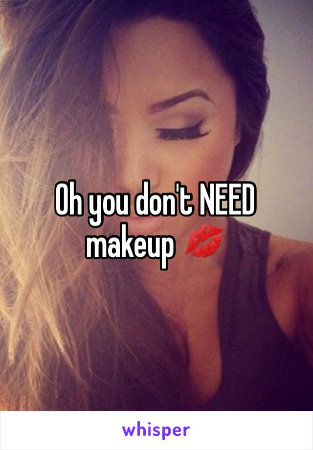 Oh you don't NEED makeup 💋