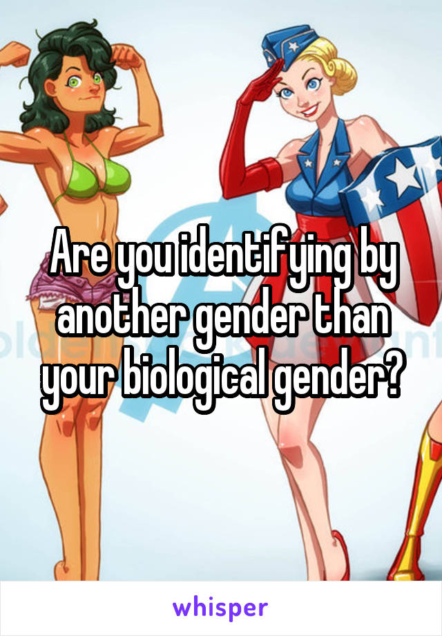 Are you identifying by another gender than your biological gender?