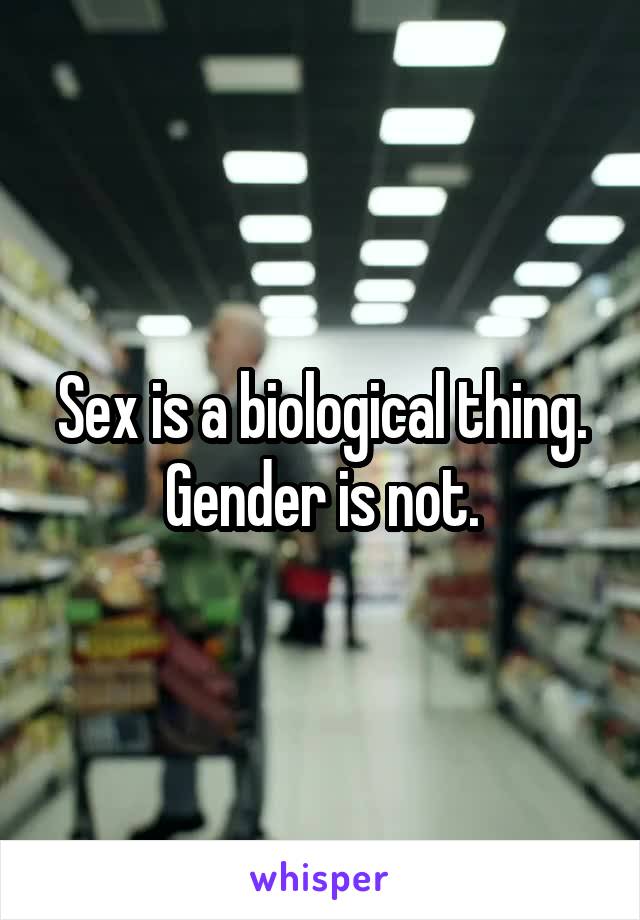 Sex is a biological thing. Gender is not.