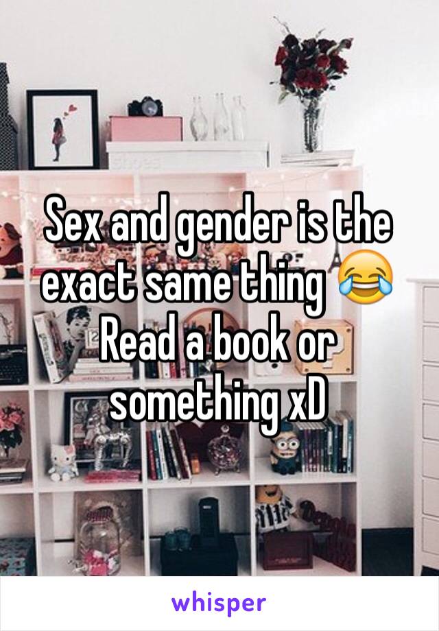 Sex and gender is the exact same thing 😂
Read a book or something xD