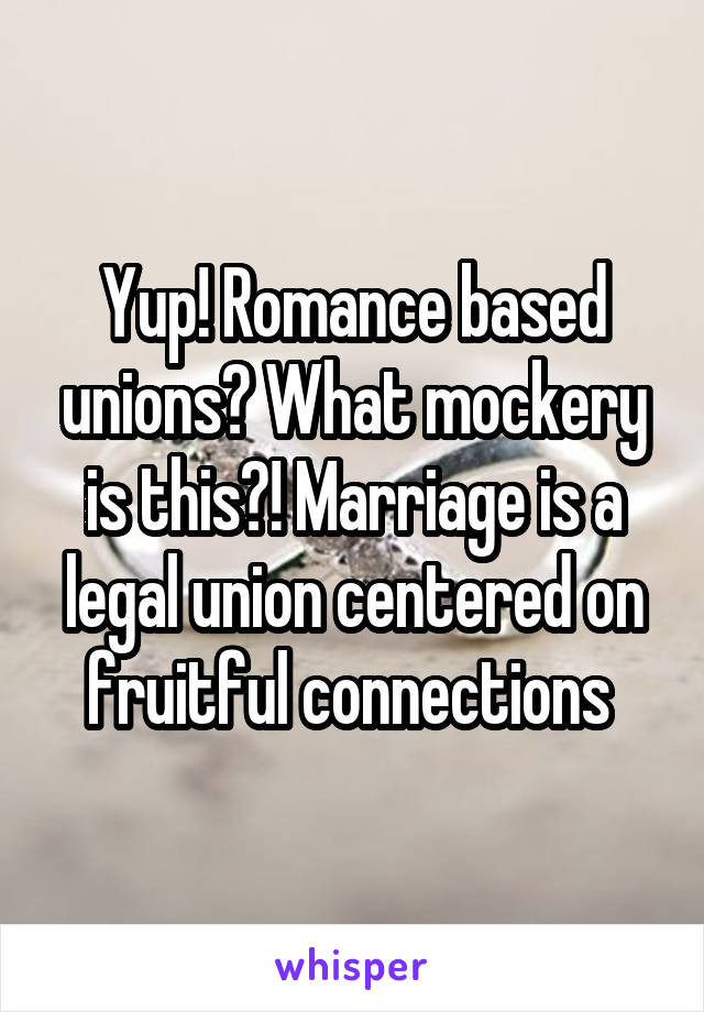 Yup! Romance based unions? What mockery is this?! Marriage is a legal union centered on fruitful connections 