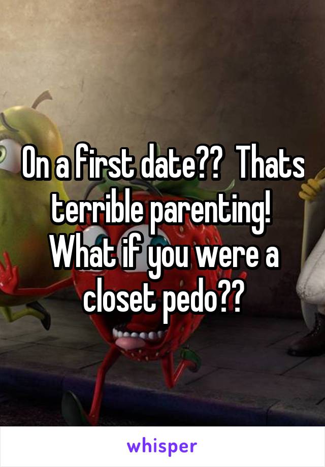 On a first date??  Thats terrible parenting!  What if you were a closet pedo??
