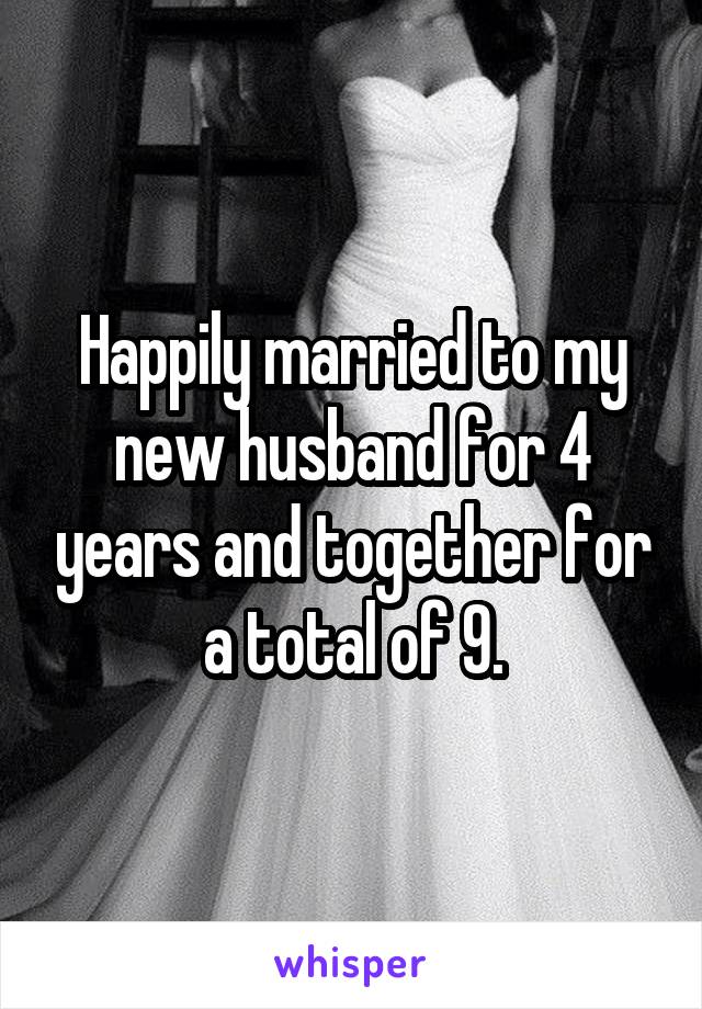 Happily married to my new husband for 4 years and together for a total of 9.