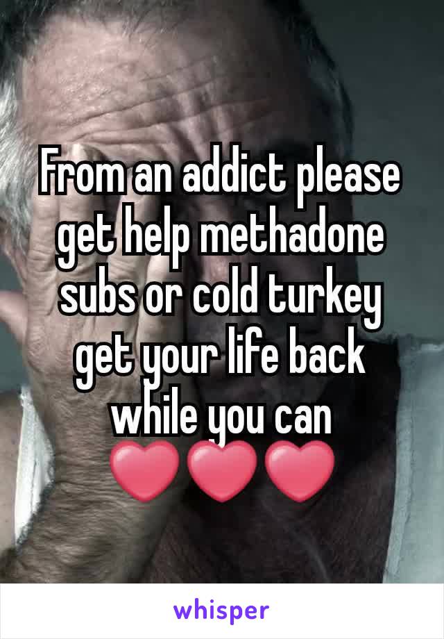 From an addict please get help methadone subs or cold turkey get your life back while you can ❤❤❤