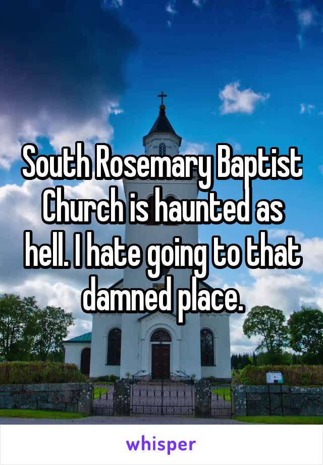 South Rosemary Baptist Church is haunted as hell. I hate going to that damned place.