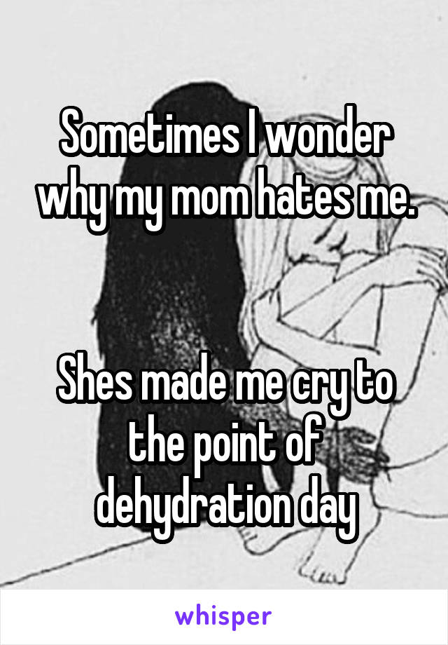Sometimes I wonder why my mom hates me.


Shes made me cry to the point of dehydration day