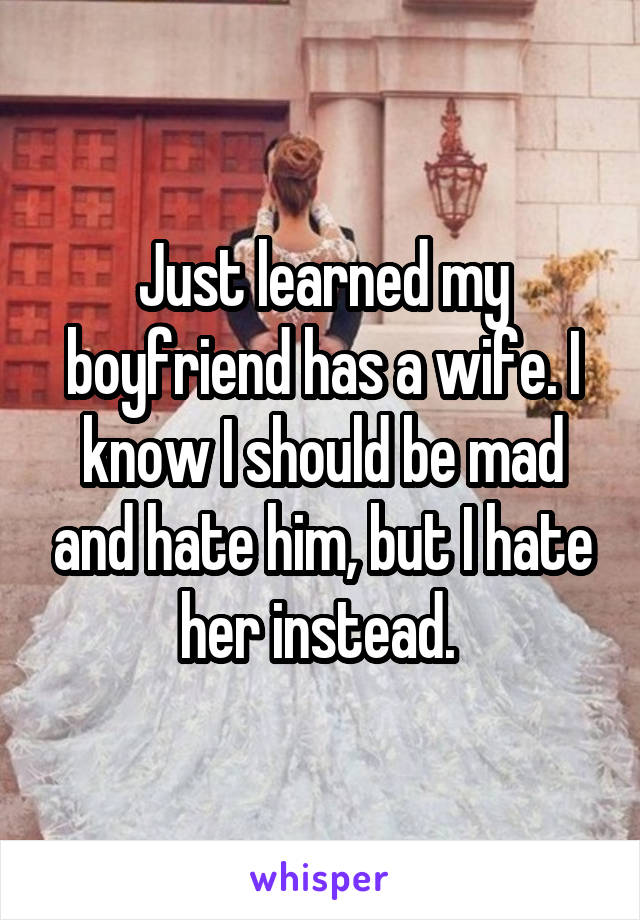 Just learned my boyfriend has a wife. I know I should be mad and hate him, but I hate her instead. 