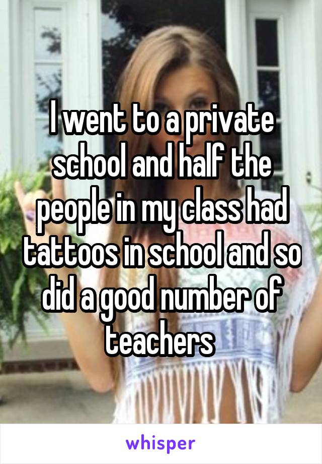 I went to a private school and half the people in my class had tattoos in school and so did a good number of teachers 