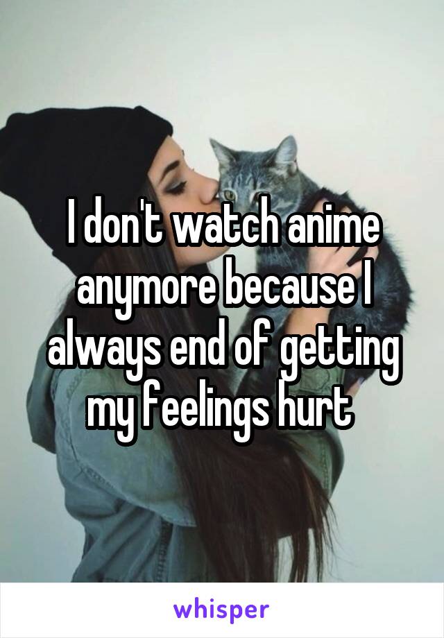 I don't watch anime anymore because I always end of getting my feelings hurt 