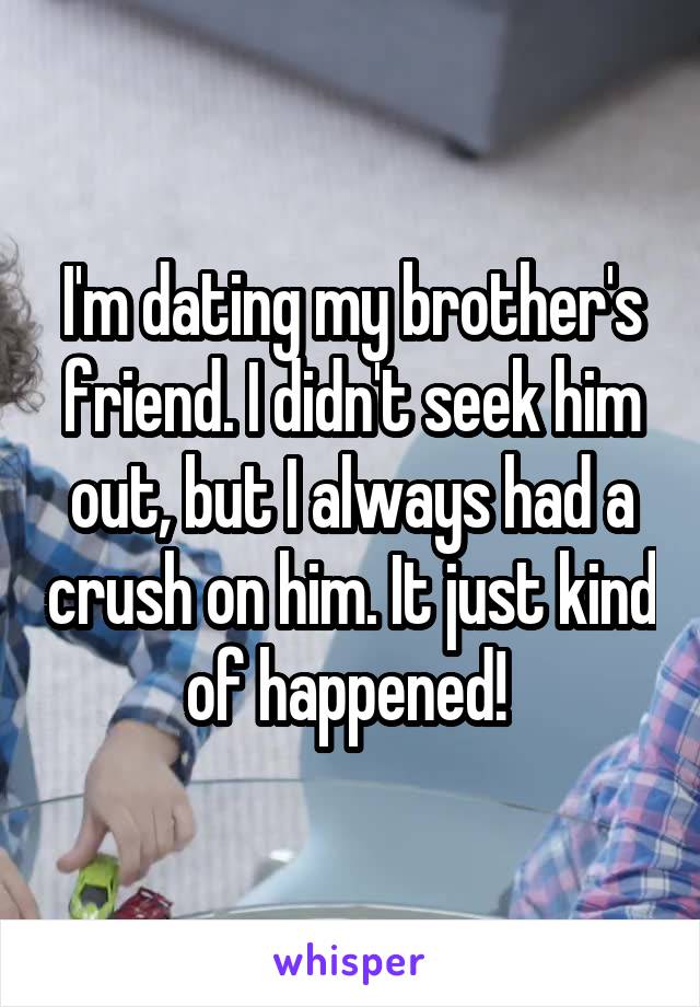 I'm dating my brother's friend. I didn't seek him out, but I always had a crush on him. It just kind of happened! 