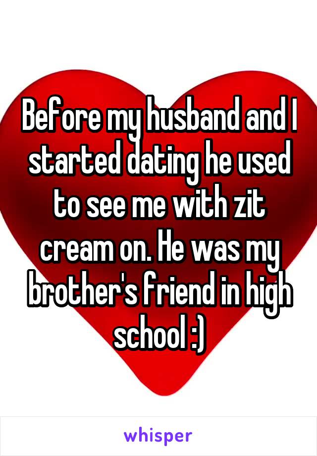 Before my husband and I started dating he used to see me with zit cream on. He was my brother's friend in high school :)