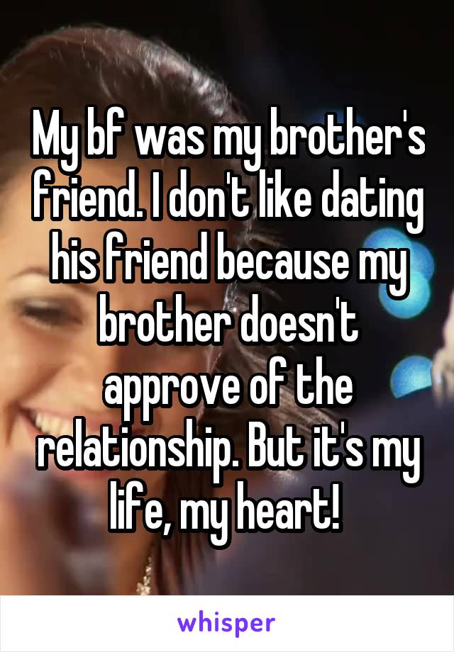 My bf was my brother's friend. I don't like dating his friend because my brother doesn't approve of the relationship. But it's my life, my heart! 
