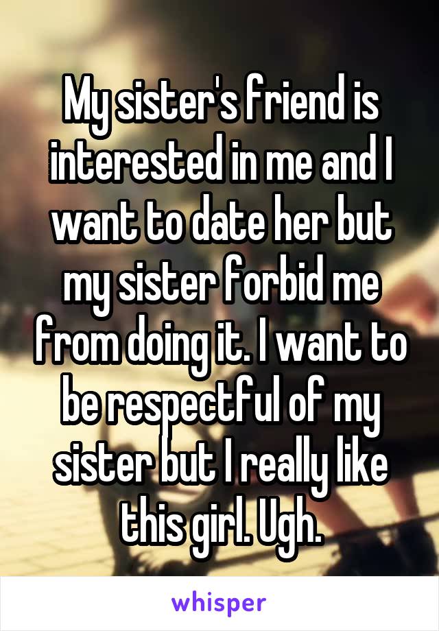 My sister's friend is interested in me and I want to date her but my sister forbid me from doing it. I want to be respectful of my sister but I really like this girl. Ugh.