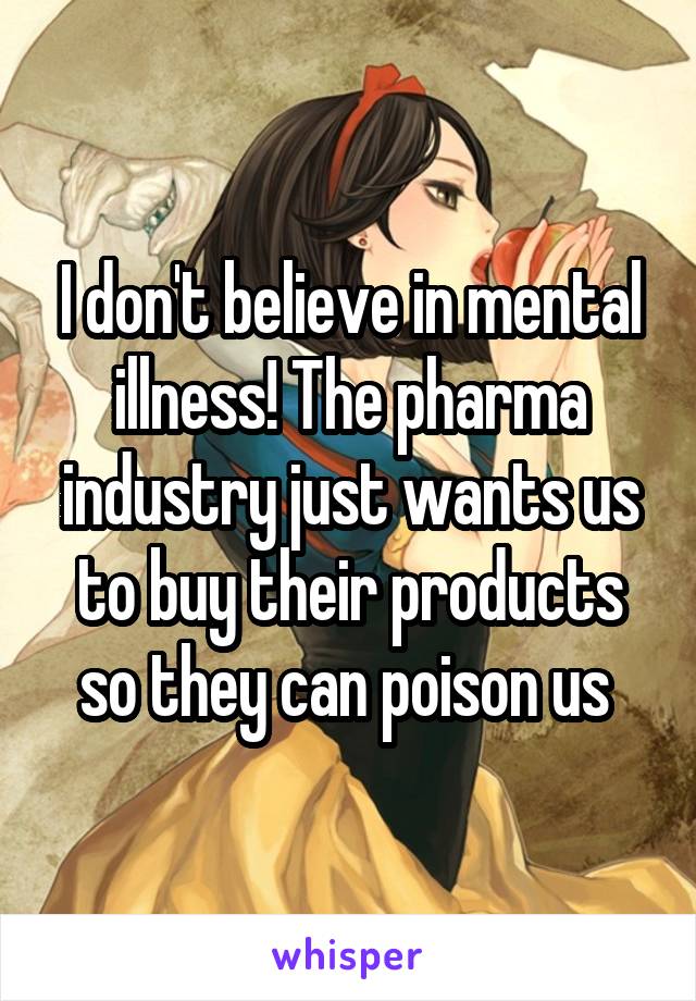 I don't believe in mental illness! The pharma industry just wants us to buy their products so they can poison us 