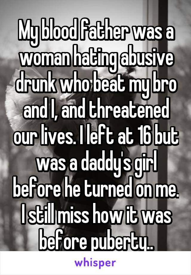 My blood father was a woman hating abusive drunk who beat my bro and I, and threatened our lives. I left at 16 but was a daddy's girl before he turned on me.
I still miss how it was before puberty..