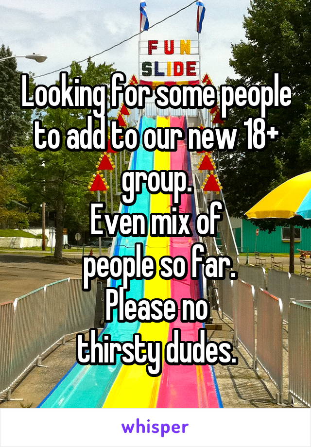 Looking for some people to add to our new 18+ group.
Even mix of
 people so far.
 Please no 
thirsty dudes.