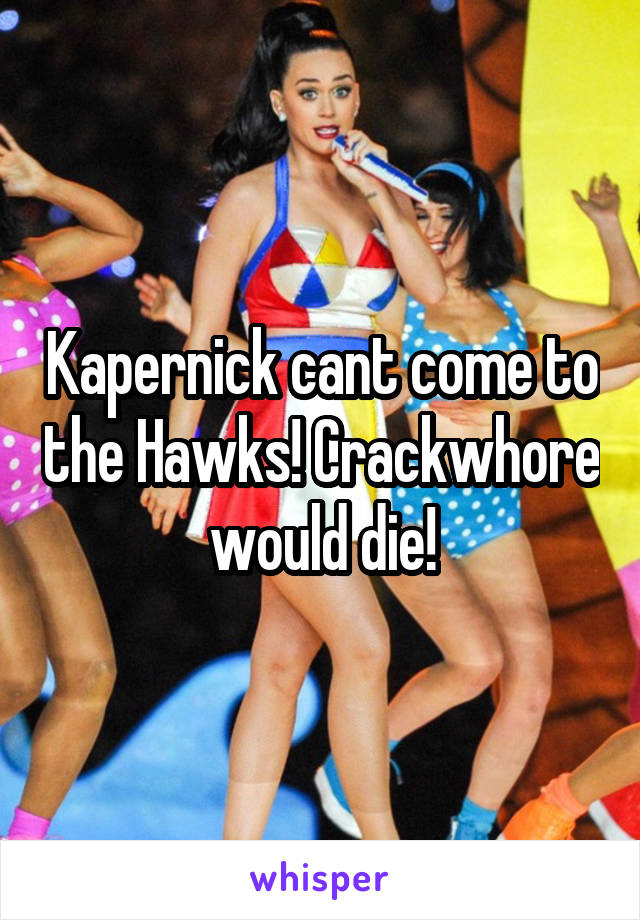 Kapernick cant come to the Hawks! Crackwhore would die!
