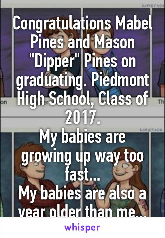 Congratulations Mabel Pines and Mason "Dipper" Pines on graduating. Piedmont High School, Class of 2017.
My babies are growing up way too fast...
My babies are also a year older than me...