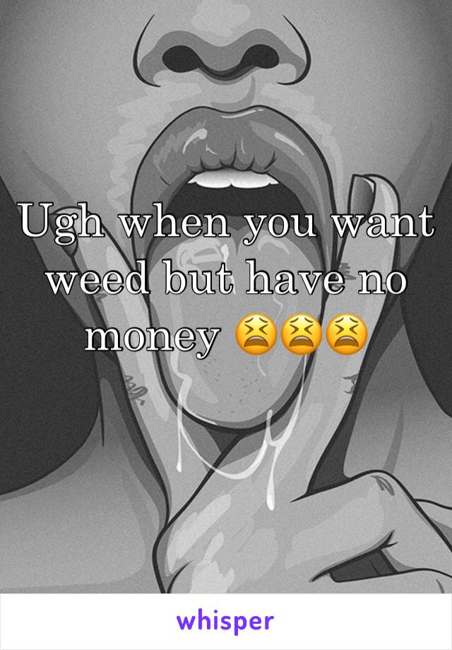 Ugh when you want weed but have no money 😫😫😫