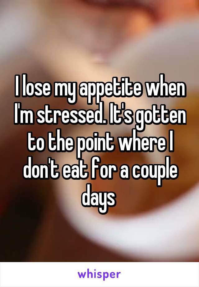 I lose my appetite when I'm stressed. It's gotten to the point where I don't eat for a couple days 