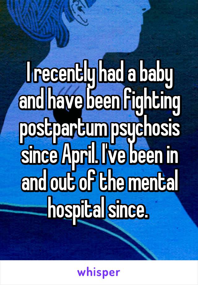 I recently had a baby and have been fighting postpartum psychosis since April. I've been in and out of the mental hospital since. 