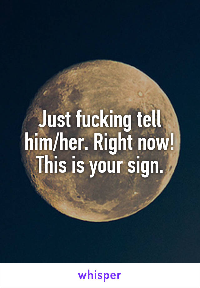 Just fucking tell him/her. Right now! This is your sign.