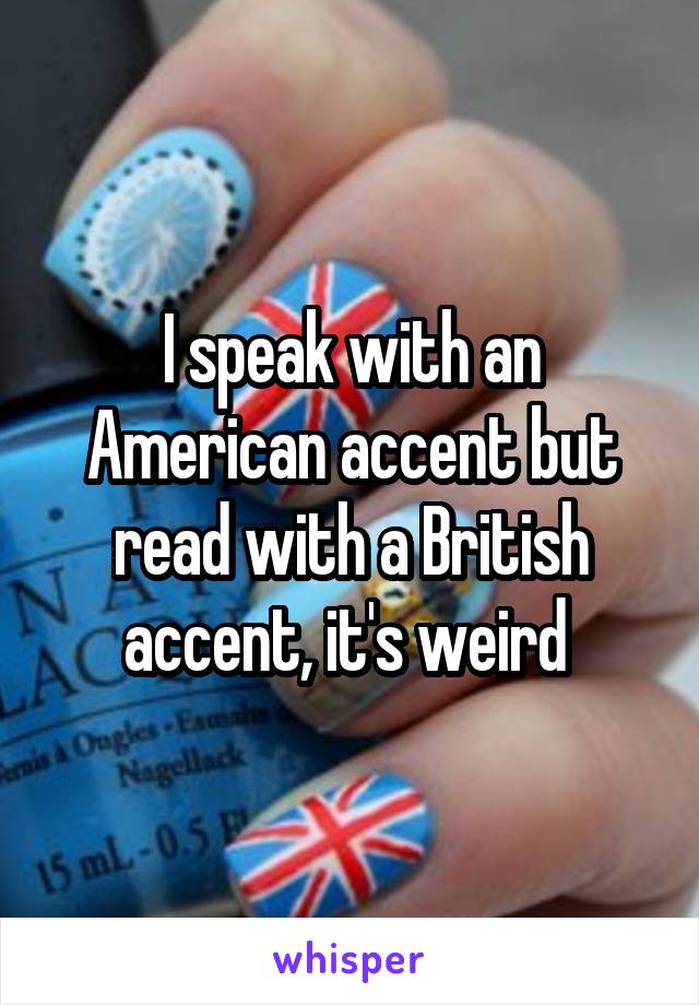 I speak with an American accent but read with a British accent, it's weird 