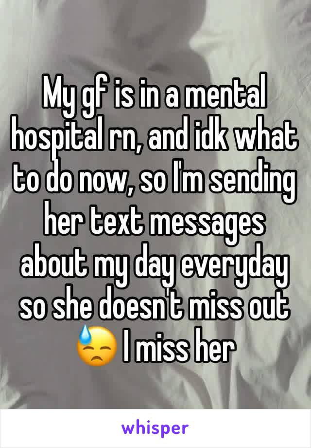 My gf is in a mental hospital rn, and idk what to do now, so I'm sending her text messages about my day everyday so she doesn't miss out
😓 I miss her