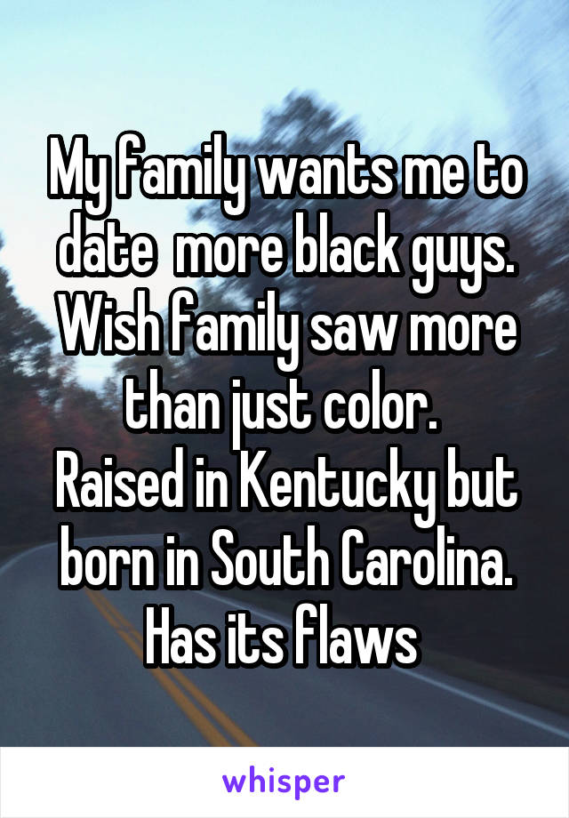 My family wants me to date  more black guys. Wish family saw more than just color. 
Raised in Kentucky but born in South Carolina. Has its flaws 