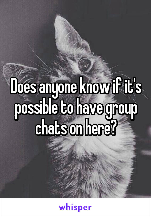 Does anyone know if it's possible to have group chats on here?