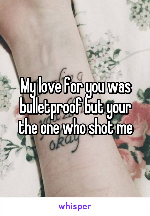 My love for you was bulletproof but your the one who shot me