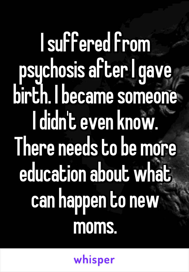 I suffered from psychosis after I gave birth. I became someone I didn't even know. There needs to be more education about what can happen to new moms.