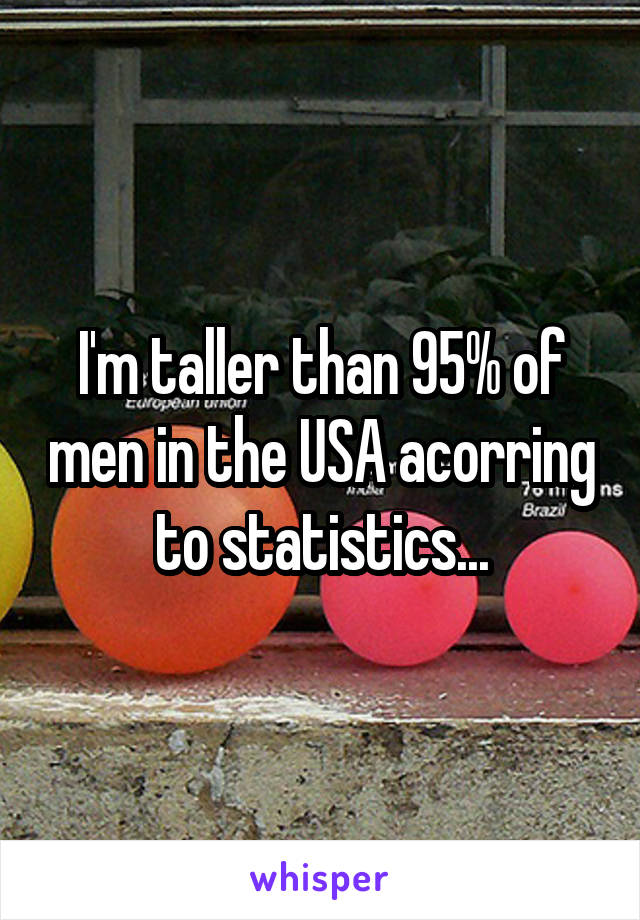 I'm taller than 95% of men in the USA acorring to statistics...