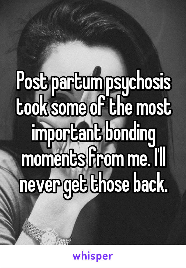 Post partum psychosis took some of the most important bonding moments from me. I'll never get those back.