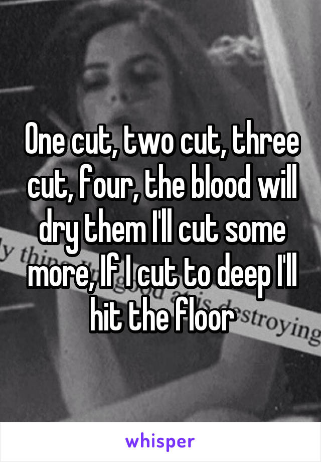 One cut, two cut, three cut, four, the blood will dry them I'll cut some more, If I cut to deep I'll hit the floor